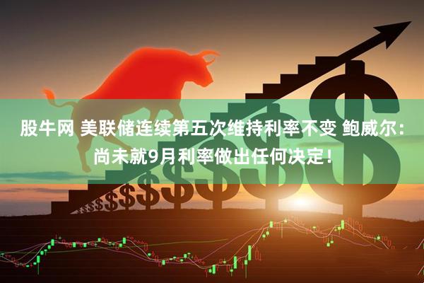 股牛网 美联储连续第五次维持利率不变 鲍威尔：尚未就9月利率做出任何决定！