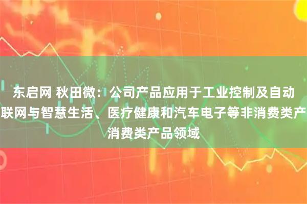 东启网 秋田微：公司产品应用于工业控制及自动化、物联网与智慧生活、医疗健康和汽车电子等非消费类产品领域