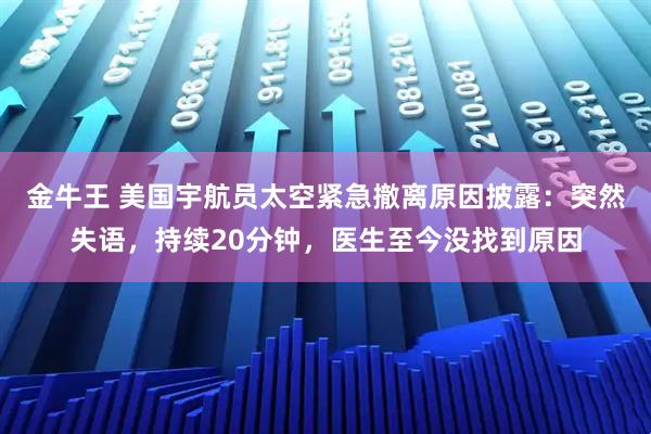 金牛王 美国宇航员太空紧急撤离原因披露：突然失语，持续20分钟，医生至今没找到原因