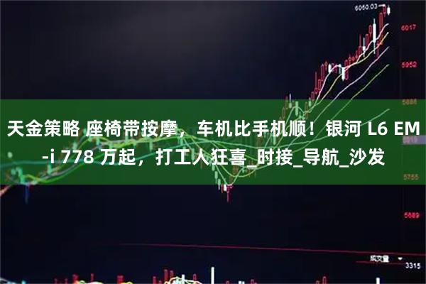 天金策略 座椅带按摩，车机比手机顺！银河 L6 EM-i 778 万起，打工人狂喜_时接_导航_沙发