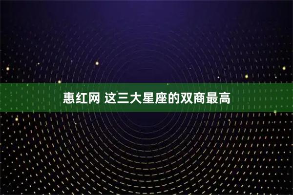 惠红网 这三大星座的双商最高