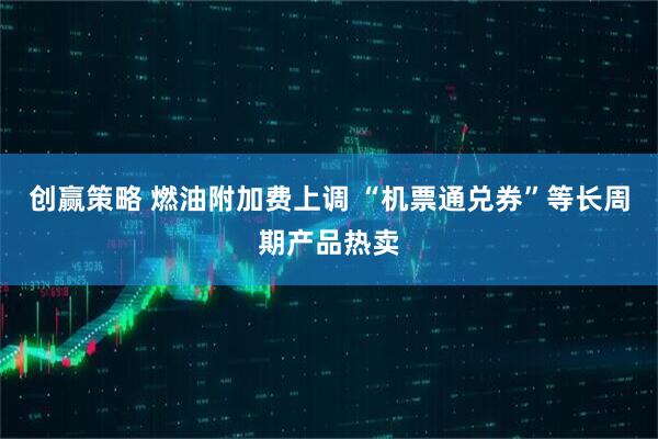 创赢策略 燃油附加费上调 “机票通兑券”等长周期产品热卖