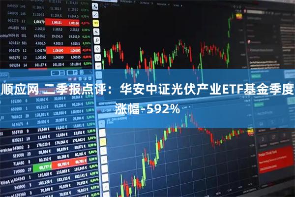 顺应网 二季报点评：华安中证光伏产业ETF基金季度涨幅-592%
