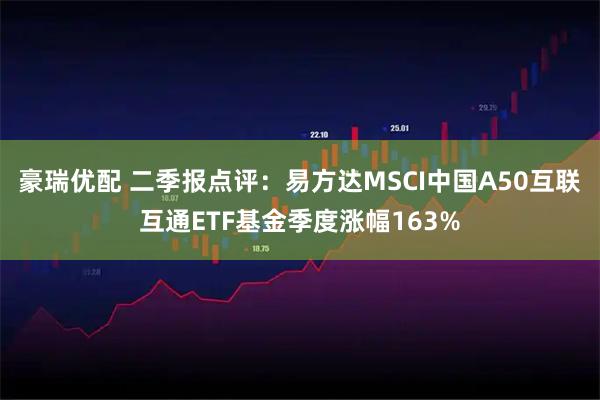 豪瑞优配 二季报点评：易方达MSCI中国A50互联互通ETF基金季度涨幅163%