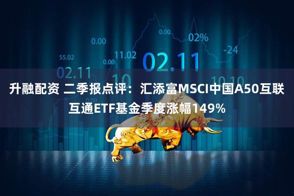 升融配资 二季报点评：汇添富MSCI中国A50互联互通ETF基金季度涨幅149%