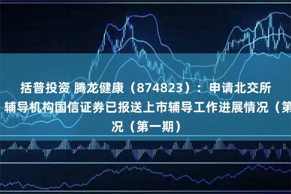 括普投资 腾龙健康（874823）：申请北交所上市，辅导机构国信证券已报送上市辅导工作进展情况（第一期）