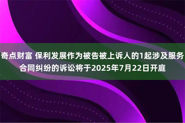 奇点财富 保利发展作为被告被上诉人的1起涉及服务合同纠纷的诉讼将于2025年7月22日开庭