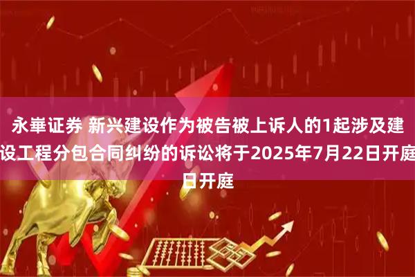 永崋证券 新兴建设作为被告被上诉人的1起涉及建设工程分包合同纠纷的诉讼将于2025年7月22日开庭